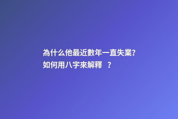 為什么他最近數年一直失業？如何用八字來解釋？